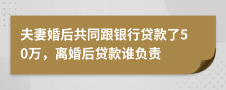 夫妻婚后共同跟銀行貸款了50萬，離婚后貸款誰負責