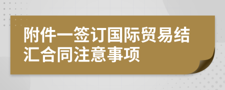 附件一簽訂國(guó)際貿(mào)易結(jié)匯合同注意事項(xiàng)