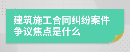 建筑施工合同糾紛案件爭議焦點是什么