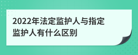 2022年法定監(jiān)護(hù)人與指定監(jiān)護(hù)人有什么區(qū)別