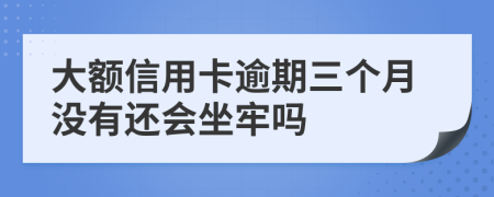 大額信用卡逾期三個(gè)月沒有還會(huì)坐牢嗎