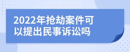 2022年搶劫案件可以提出民事訴訟嗎