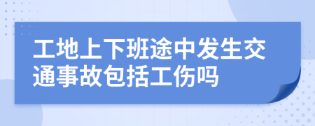 工地上下班途中發(fā)生交通事故包括工傷嗎