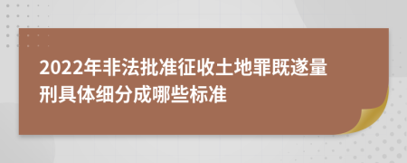 2022年非法批準(zhǔn)征收土地罪既遂量刑具體細(xì)分成哪些標(biāo)準(zhǔn)