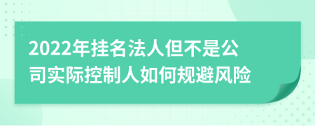 2022年掛名法人但不是公司實際控制人如何規(guī)避風險