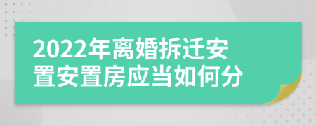 2022年離婚拆遷安置安置房應(yīng)當(dāng)如何分