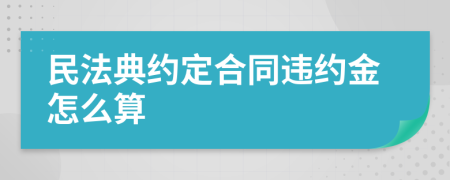民法典約定合同違約金怎么算