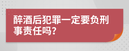 醉酒后犯罪一定要負(fù)刑事責(zé)任嗎?
