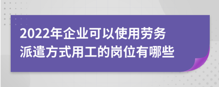 2022年企業(yè)可以使用勞務(wù)派遣方式用工的崗位有哪些