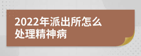 2022年派出所怎么處理精神病