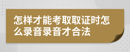 怎樣才能考取取證時(shí)怎么錄音錄音才合法