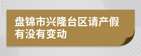 盤錦市興隆臺區(qū)請產(chǎn)假有沒有變動