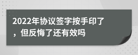 2022年協(xié)議簽字按手印了，但反悔了還有效嗎