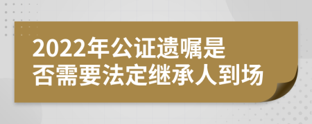 2022年公證遺囑是否需要法定繼承人到場