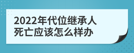2022年代位繼承人死亡應該怎么樣辦