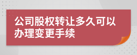公司股權轉讓多久可以辦理變更手續(xù)