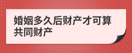 婚姻多久后財產(chǎn)才可算共同財產(chǎn)