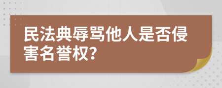 民法典辱罵他人是否侵害名譽權？