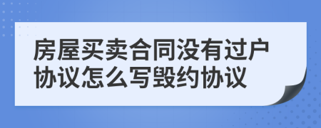 房屋買(mǎi)賣(mài)合同沒(méi)有過(guò)戶(hù)協(xié)議怎么寫(xiě)毀約協(xié)議