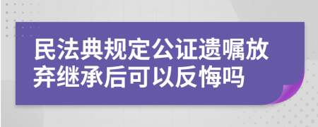 民法典規(guī)定公證遺囑放棄繼承后可以反悔嗎