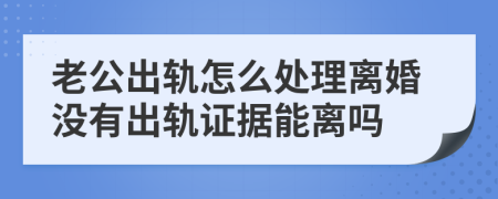老公出軌怎么處理離婚沒(méi)有出軌證據(jù)能離嗎