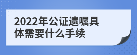 2022年公證遺囑具體需要什么手續(xù)