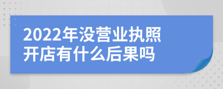 2022年沒營業(yè)執(zhí)照開店有什么后果嗎