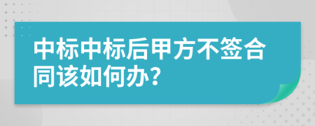 中標中標后甲方不簽合同該如何辦？