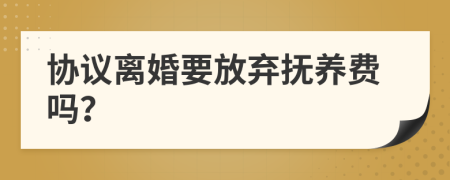 協(xié)議離婚要放棄撫養(yǎng)費(fèi)嗎？