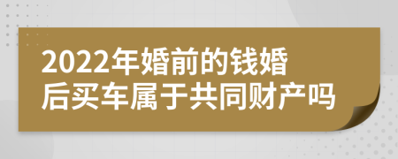 2022年婚前的錢婚后買車屬于共同財產(chǎn)嗎