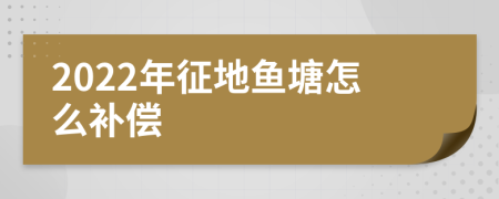 2022年征地魚(yú)塘怎么補(bǔ)償