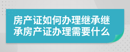房產(chǎn)證如何辦理繼承繼承房產(chǎn)證辦理需要什么