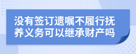 沒有簽訂遺囑不履行撫養(yǎng)義務(wù)可以繼承財產(chǎn)嗎