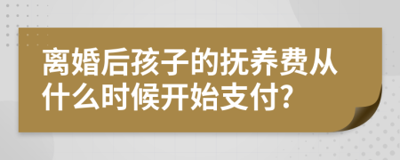 離婚后孩子的撫養(yǎng)費(fèi)從什么時(shí)候開始支付?