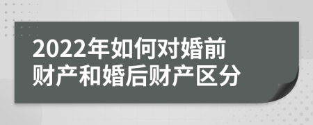 2022年如何對婚前財產(chǎn)和婚后財產(chǎn)區(qū)分