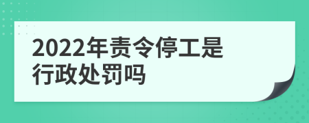 2022年責(zé)令停工是行政處罰嗎