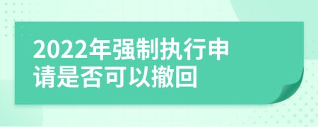 2022年強制執(zhí)行申請是否可以撤回