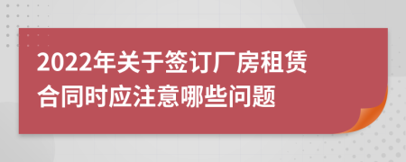 2022年關(guān)于簽訂廠房租賃合同時(shí)應(yīng)注意哪些問(wèn)題