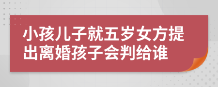 小孩兒子就五歲女方提出離婚孩子會(huì)判給誰(shuí)