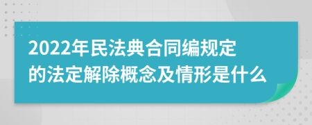 2022年民法典合同編規(guī)定的法定解除概念及情形是什么