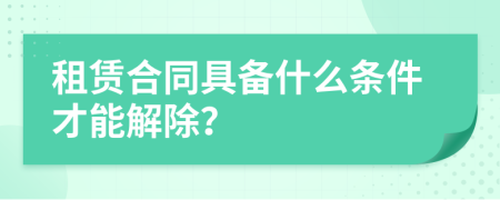 租賃合同具備什么條件才能解除？