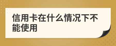 信用卡在什么情況下不能使用