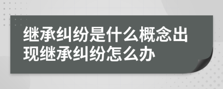 繼承糾紛是什么概念出現(xiàn)繼承糾紛怎么辦