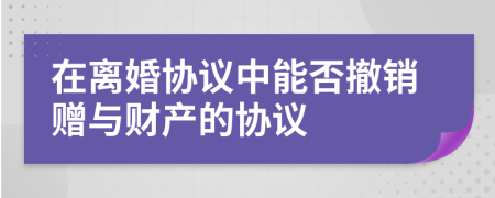 在離婚協(xié)議中能否撤銷贈與財產(chǎn)的協(xié)議