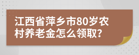 江西省萍鄉(xiāng)市80歲農(nóng)村養(yǎng)老金怎么領取？