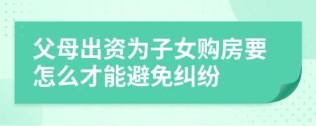 父母出資為子女購房要怎么才能避免糾紛