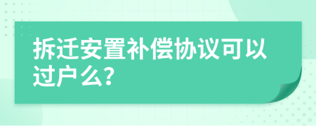 拆遷安置補(bǔ)償協(xié)議可以過(guò)戶么？