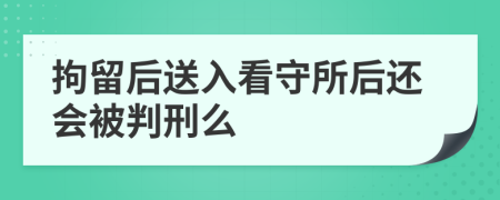 拘留后送入看守所后還會被判刑么
