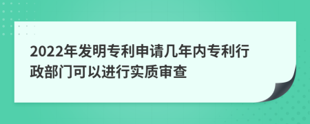 2022年發(fā)明專利申請幾年內(nèi)專利行政部門可以進(jìn)行實質(zhì)審查