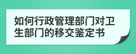 如何行政管理部門對(duì)衛(wèi)生部門的移交鑒定書